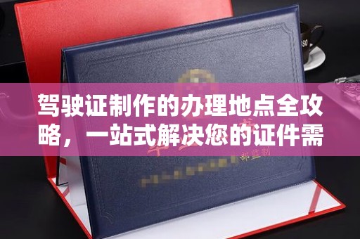 巴中驾驶证制作的办理地点全攻略，一站式解决您的证件需求